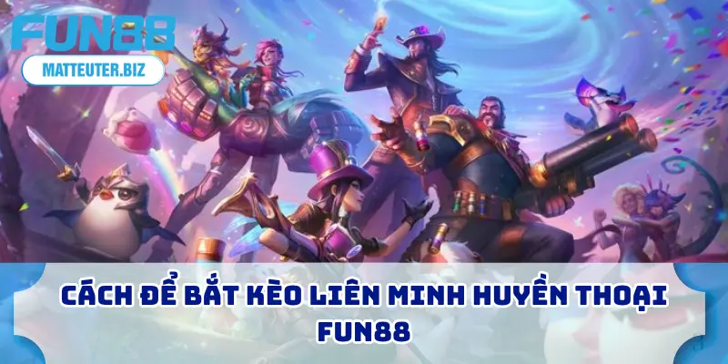 Cách để bắt kèo liên minh huyền thoại FUN88
