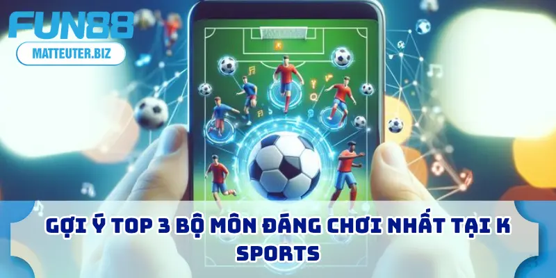 Gợi ý top 3 bộ môn đáng chơi nhất tại K Sports